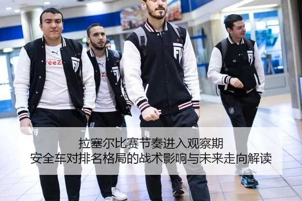 拉塞尔比赛节奏进入观察期 安全车对排名格局的战术影响与未来走向解读