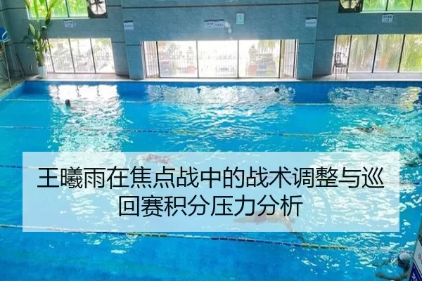 王曦雨在焦点战中的战术调整与巡回赛积分压力分析